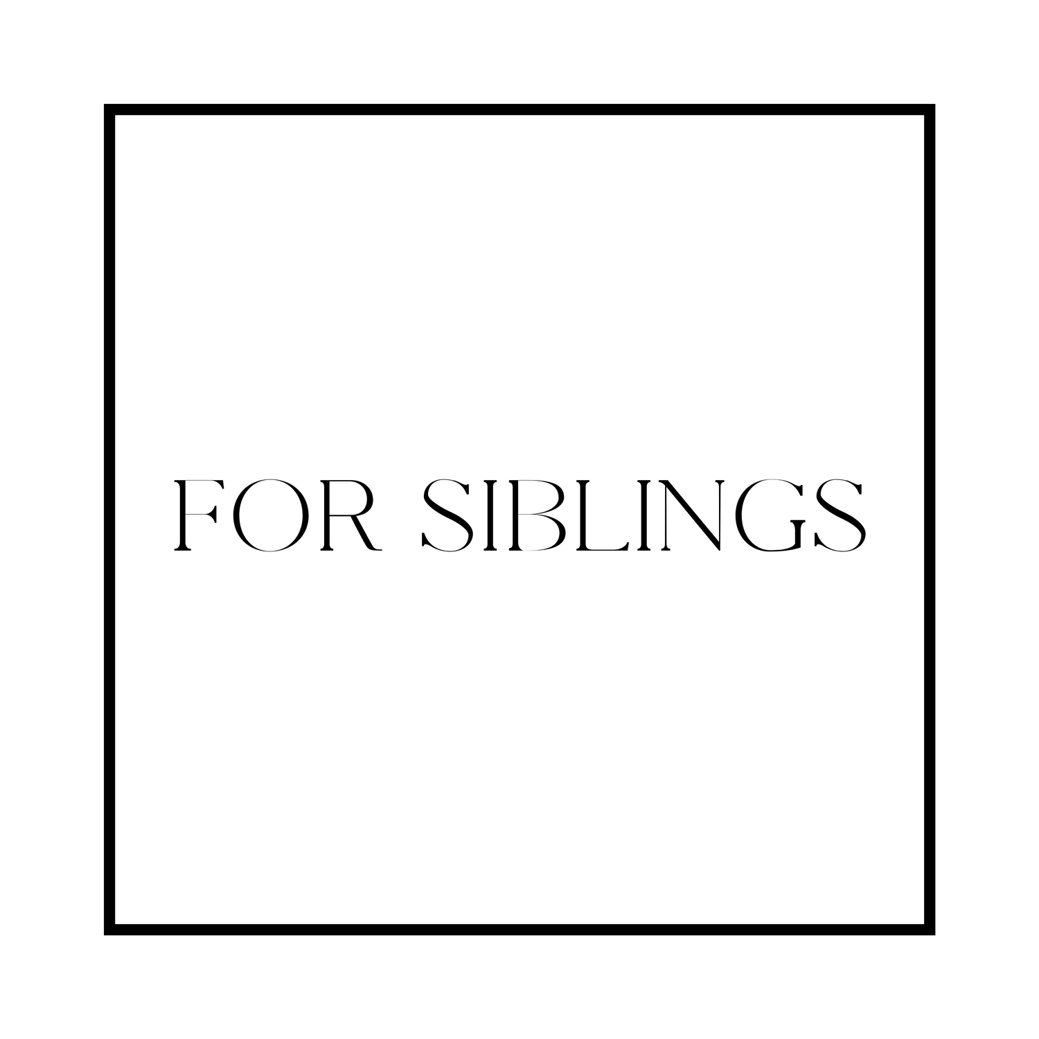 FOR SIBLINGS